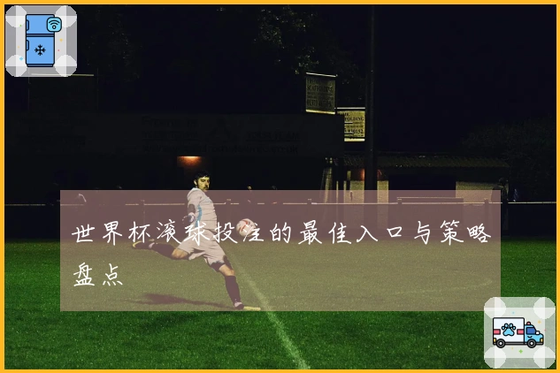 世界杯滚球投注的最佳入口与策略盘点