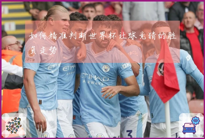 如何精准判断世界杯让球竞猜的胜负走势