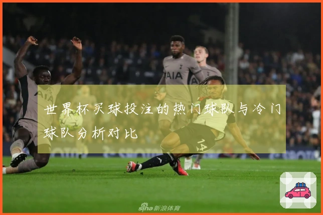 世界杯买球投注的热门球队与冷门球队分析对比