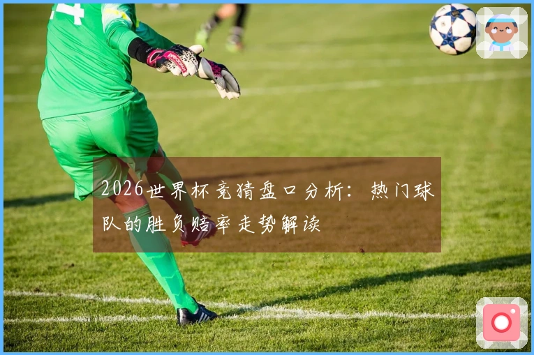 2026世界杯竞猜盘口分析：热门球队的胜负赔率走势解读