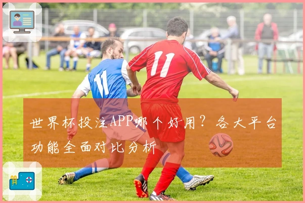 世界杯投注APP哪个好用？各大平台功能全面对比分析