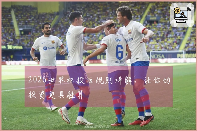 2026世界杯投注规则详解，让你的投资更具胜算