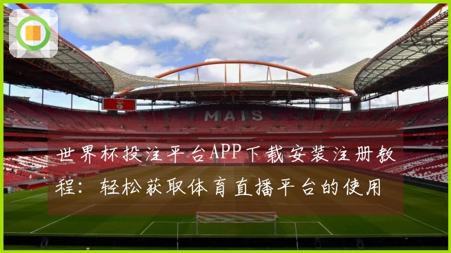 世界杯投注平台APP下载安装注册教程：轻松获取体育直播平台的使用指南