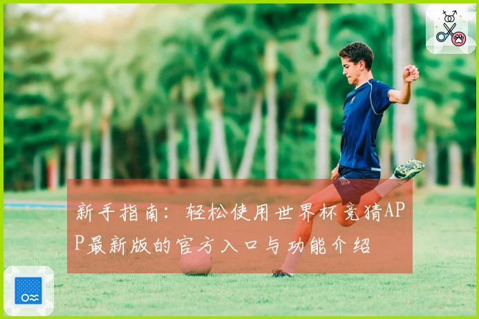 新手指南：轻松使用世界杯竞猜APP最新版的官方入口与功能介绍