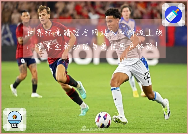世界杯竞猜官方网站入口新版上线，带来全新功能与更佳用户体验！