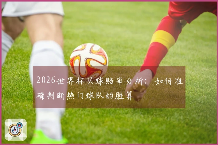 2026世界杯买球赔率分析：如何准确判断热门球队的胜算