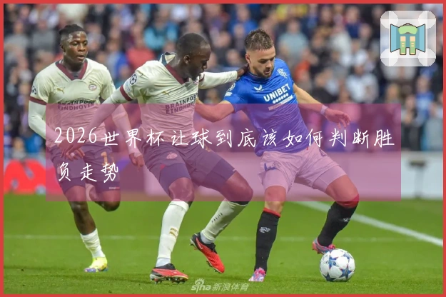 2026世界杯让球到底该如何判断胜负走势