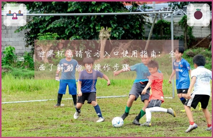 世界杯竞猜官方入口使用指南：全面了解功能与操作步骤