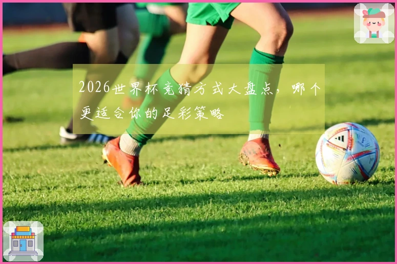 2026世界杯竞猜方式大盘点，哪个更适合你的足彩策略