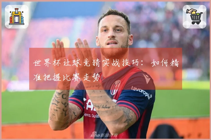世界杯让球竞猜实战技巧：如何精准把握比赛走势