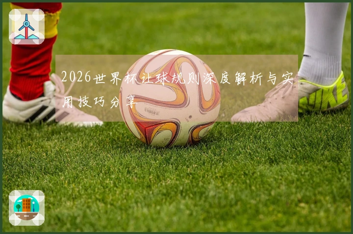 2026世界杯让球规则深度解析与实用技巧分享