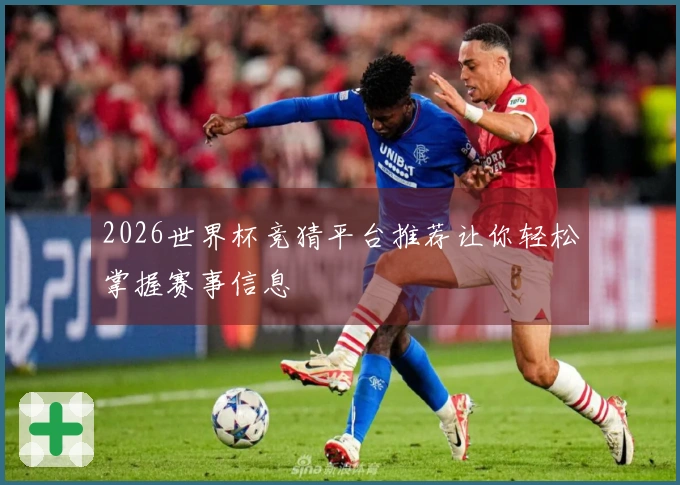 2026世界杯竞猜平台推荐让你轻松掌握赛事信息