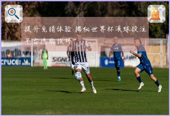 提升竞猜体验 揭秘世界杯滚球投注平台选购技巧