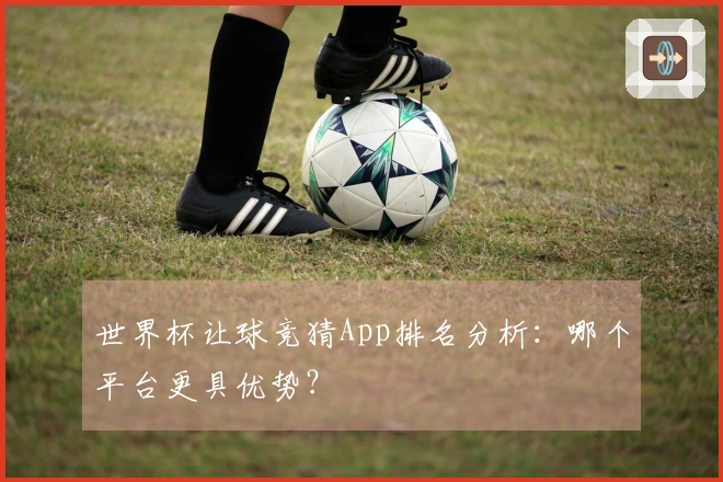世界杯让球竞猜App排名分析：哪个平台更具优势？
