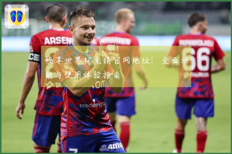畅享世界杯竞猜官网地址:全面功能与使用体验指南