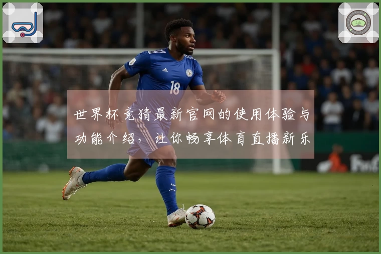 世界杯竞猜最新官网的使用体验与功能介绍，让你畅享体育直播新乐趣