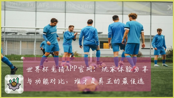 世界杯竞猜APP官网：玩家体验分享与功能对比，谁才是真正的最佳选择？