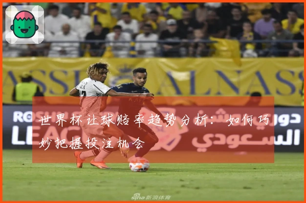 世界杯让球赔率趋势分析：如何巧妙把握投注机会