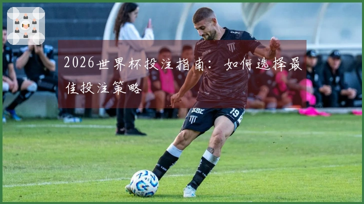 2026世界杯投注指南：如何选择最佳投注策略