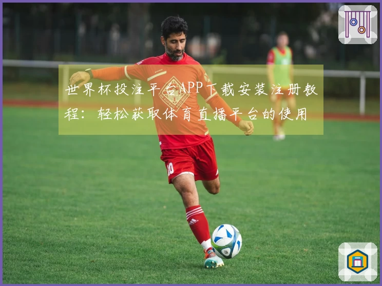 世界杯投注平台APP下载安装注册教程：轻松获取体育直播平台的使用指南