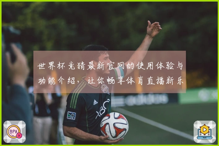 世界杯竞猜最新官网的使用体验与功能介绍，让你畅享体育直播新乐趣