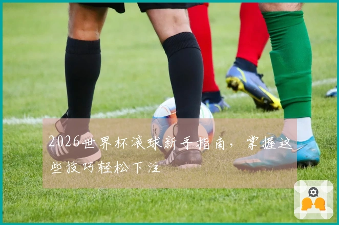 2026世界杯滚球新手指南,掌握这些技巧轻松下注