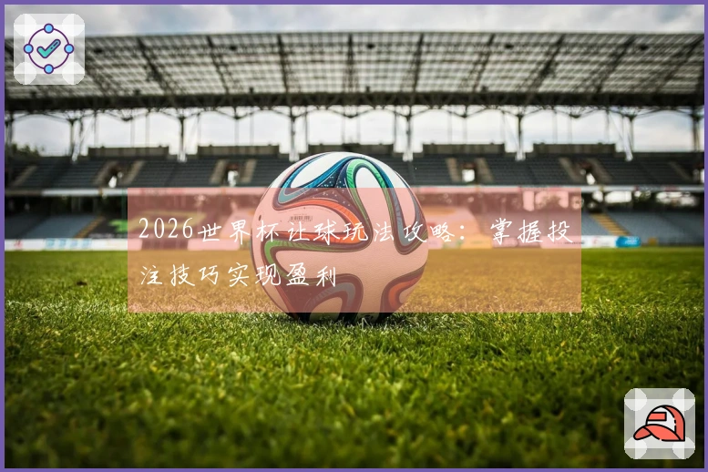 2026世界杯让球玩法攻略：掌握投注技巧实现盈利