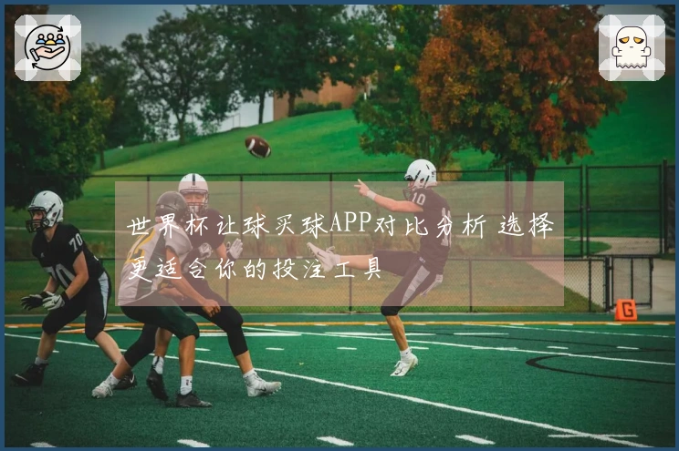 世界杯让球买球APP对比分析 选择更适合你的投注工具