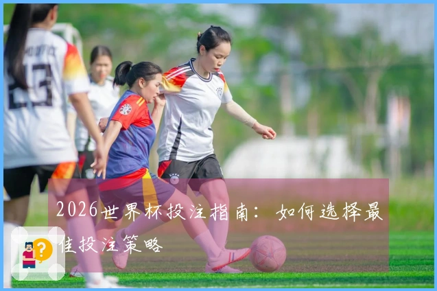2026世界杯投注指南：如何选择最佳投注策略