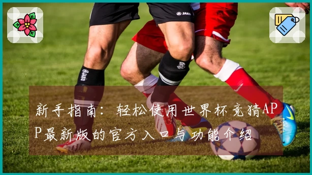 新手指南：轻松使用世界杯竞猜APP最新版的官方入口与功能介绍