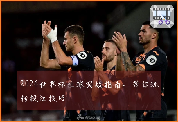 2026世界杯让球实战指南，带你玩转投注技巧